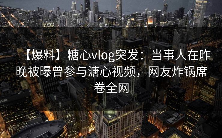 【爆料】糖心vlog突发：当事人在昨晚被曝曾参与溏心视频，网友炸锅席卷全网