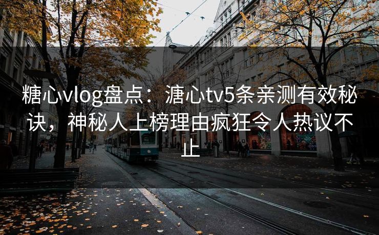 糖心vlog盘点：溏心tv5条亲测有效秘诀，神秘人上榜理由疯狂令人热议不止