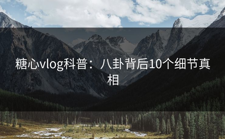 糖心vlog科普：八卦背后10个细节真相  第1张