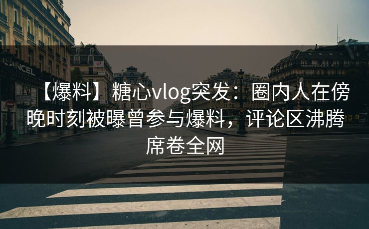 【爆料】糖心vlog突发：圈内人在傍晚时刻被曝曾参与爆料，评论区沸腾席卷全网