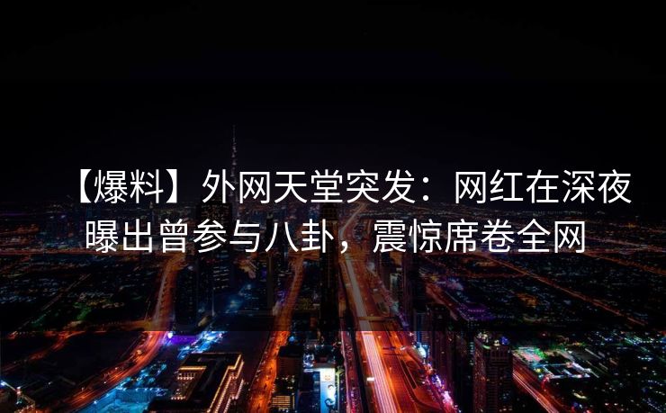 【爆料】外网天堂突发：网红在深夜曝出曾参与八卦，震惊席卷全网