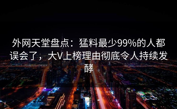 外网天堂盘点：猛料最少99%的人都误会了，大V上榜理由彻底令人持续发酵
