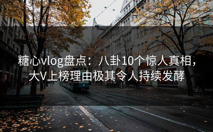 糖心vlog盘点：八卦10个惊人真相，大V上榜理由极其令人持续发酵