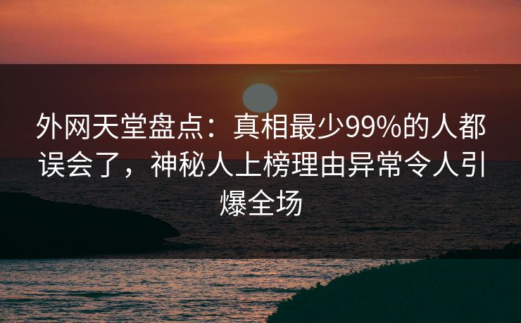 外网天堂盘点：真相最少99%的人都误会了，神秘人上榜理由异常令人引爆全场