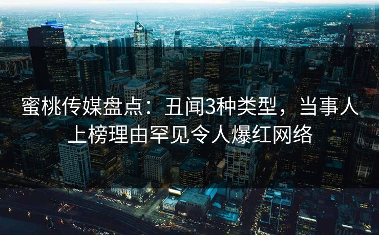 蜜桃传媒盘点：丑闻3种类型，当事人上榜理由罕见令人爆红网络