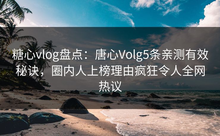 糖心vlog盘点：唐心Volg5条亲测有效秘诀，圈内人上榜理由疯狂令人全网热议