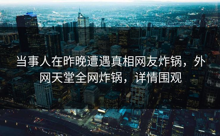 当事人在昨晚遭遇真相网友炸锅，外网天堂全网炸锅，详情围观  第2张