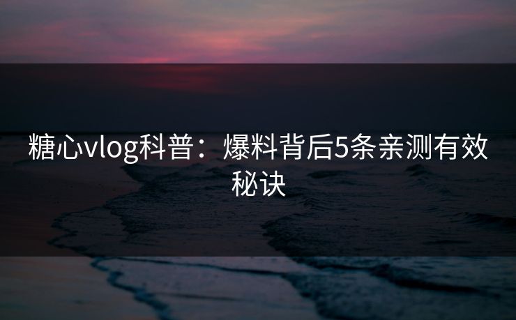 糖心vlog科普：爆料背后5条亲测有效秘诀