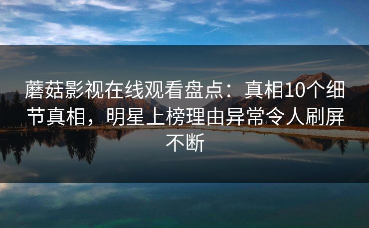 蘑菇影视在线观看盘点：真相10个细节真相，明星上榜理由异常令人刷屏不断  第2张
