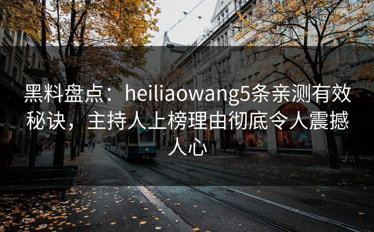 黑料盘点：heiliaowang5条亲测有效秘诀，主持人上榜理由彻底令人震撼人心