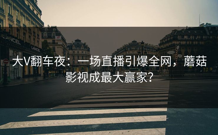 大V翻车夜：一场直播引爆全网，蘑菇影视成最大赢家？