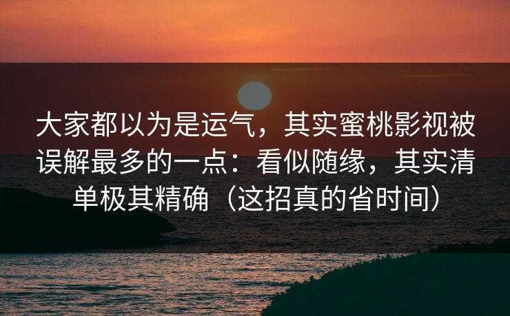 大家都以为是运气，其实蜜桃影视被误解最多的一点：看似随缘，其实清单极其精确（这招真的省时间）  第1张