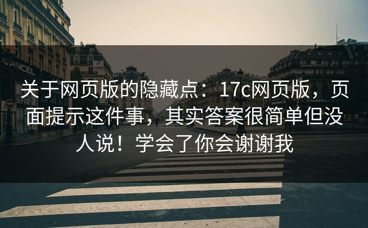 关于网页版的隐藏点：17c网页版，页面提示这件事，其实答案很简单但没人说！学会了你会谢谢我