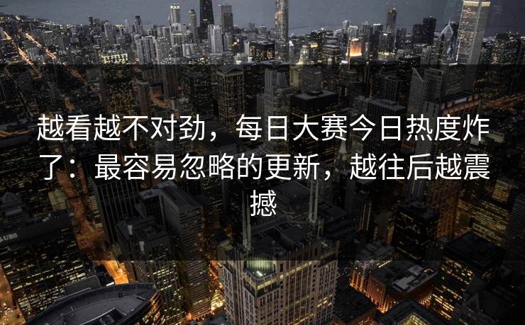 越看越不对劲，每日大赛今日热度炸了：最容易忽略的更新，越往后越震撼  第1张