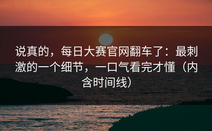 说真的，每日大赛官网翻车了：最刺激的一个细节，一口气看完才懂（内含时间线）