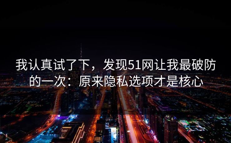我认真试了下，发现51网让我最破防的一次：原来隐私选项才是核心