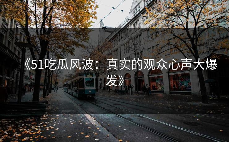 《51吃瓜风波：真实的观众心声大爆发》