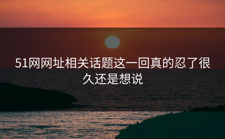 51网网址相关话题这一回真的忍了很久还是想说