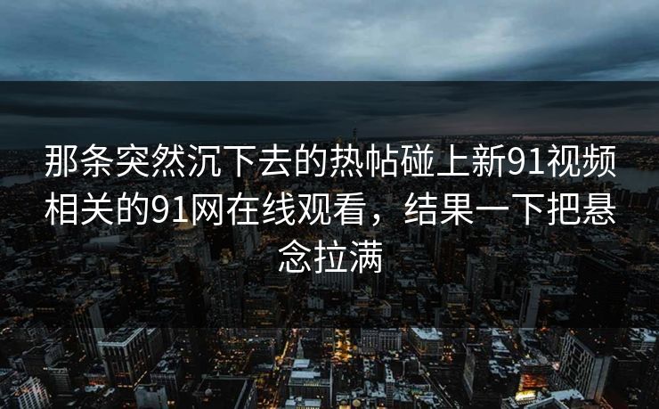 那条突然沉下去的热帖碰上新91视频相关的91网在线观看，结果一下把悬念拉满