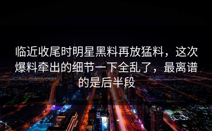 临近收尾时明星黑料再放猛料，这次爆料牵出的细节一下全乱了，最离谱的是后半段