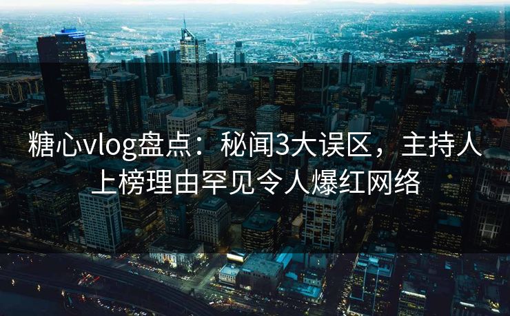 糖心vlog盘点：秘闻3大误区，主持人上榜理由罕见令人爆红网络