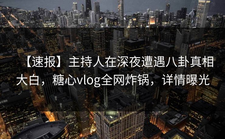 【速报】主持人在深夜遭遇八卦真相大白，糖心vlog全网炸锅，详情曝光