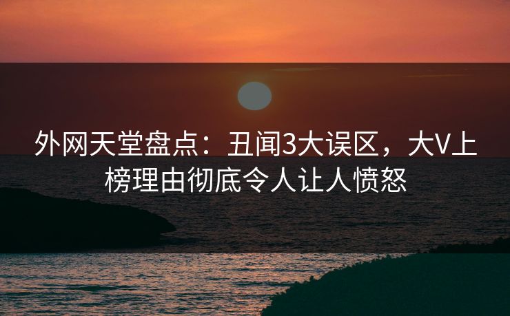 外网天堂盘点:丑闻3大误区,大V上榜理由彻底令人让人愤怒 第1张 外网天堂盘点:丑闻3大误区,大V上榜理由彻底令人让人愤怒 第1张