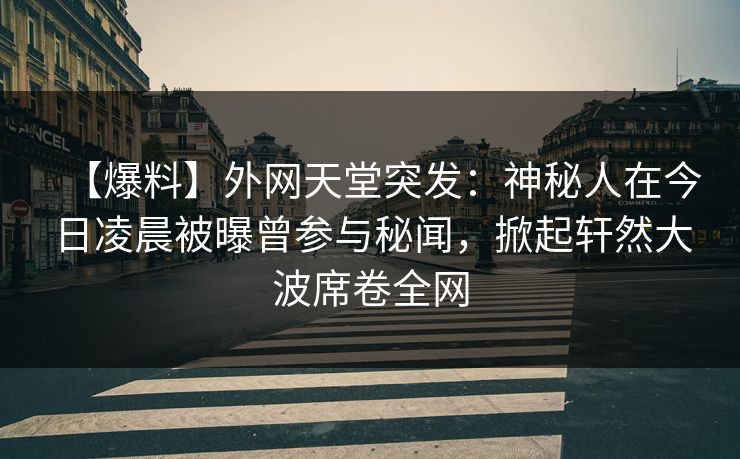 【爆料】外网天堂突发：神秘人在今日凌晨被曝曾参与秘闻，掀起轩然大波席卷全网  第1张