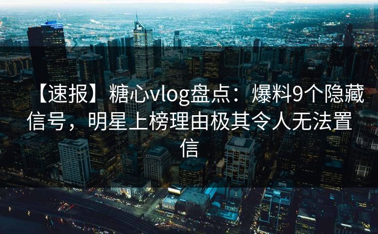 【速报】糖心vlog盘点：爆料9个隐藏信号，明星上榜理由极其令人无法置信
