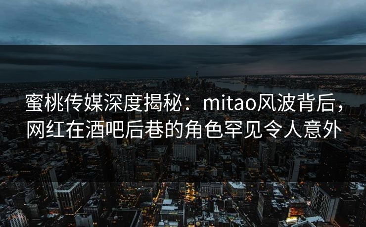 蜜桃传媒深度揭秘：mitao风波背后，网红在酒吧后巷的角色罕见令人意外  第1张