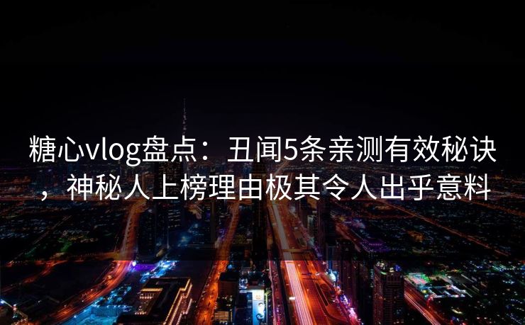 糖心vlog盘点：丑闻5条亲测有效秘诀，神秘人上榜理由极其令人出乎意料  第1张