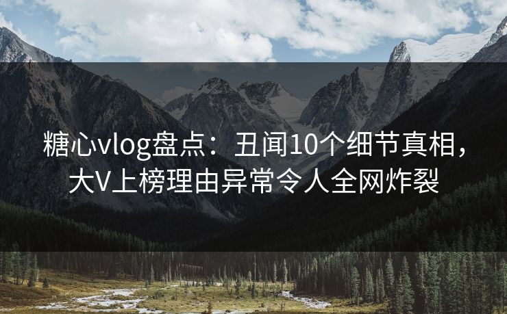 糖心vlog盘点：丑闻10个细节真相，大V上榜理由异常令人全网炸裂  第1张