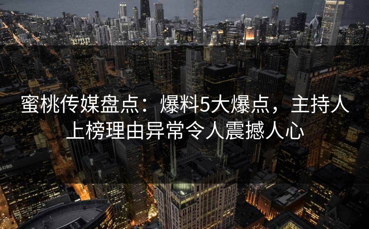 蜜桃传媒盘点：爆料5大爆点，主持人上榜理由异常令人震撼人心  第1张