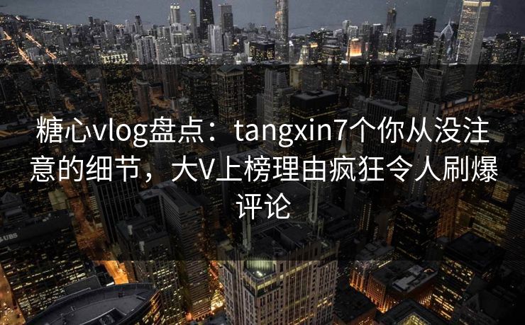 糖心vlog盘点:tangxin7个你从没注意的细节,大V上榜理由疯狂令人刷爆评论 第1张 糖心vlog盘点:tangxin7个你从没注意的细节,大V上榜理由疯狂令人刷爆评论 第1张