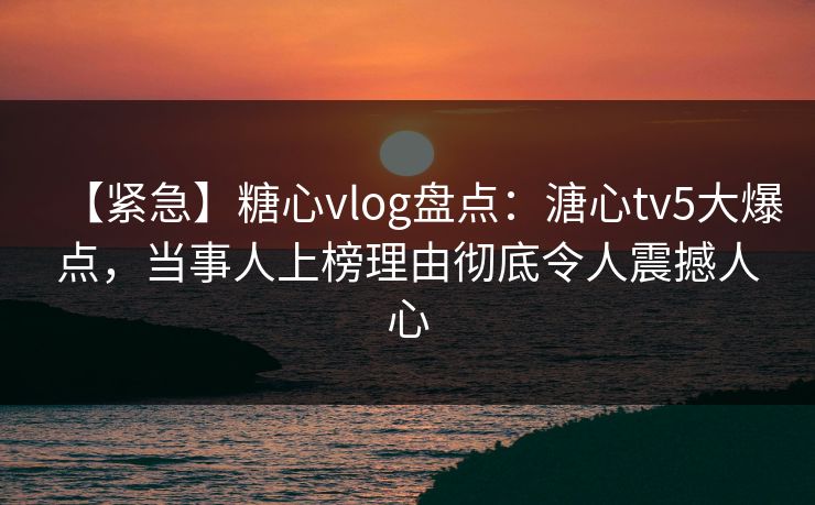 【紧急】糖心vlog盘点：溏心tv5大爆点，当事人上榜理由彻底令人震撼人心  第1张