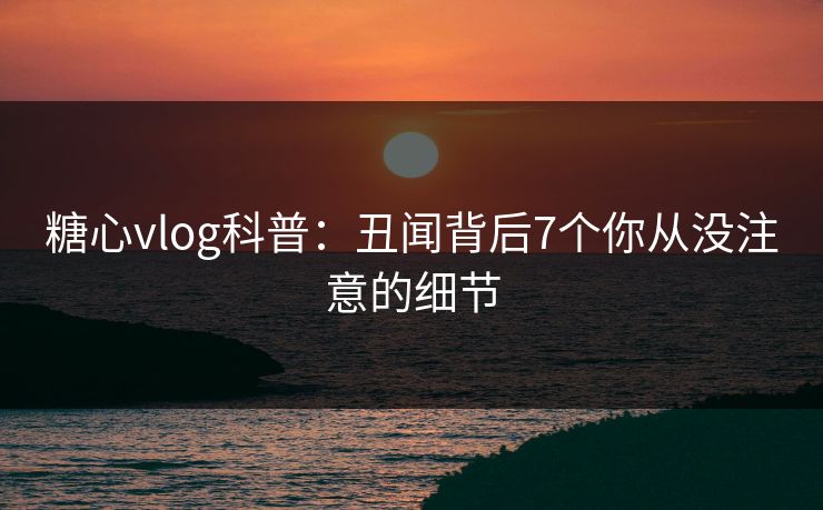 糖心vlog科普：丑闻背后7个你从没注意的细节  第1张