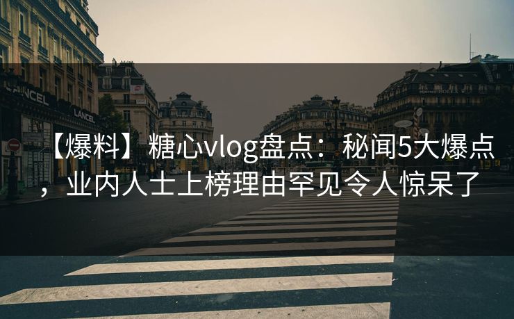 【爆料】糖心vlog盘点：秘闻5大爆点，业内人士上榜理由罕见令人惊呆了