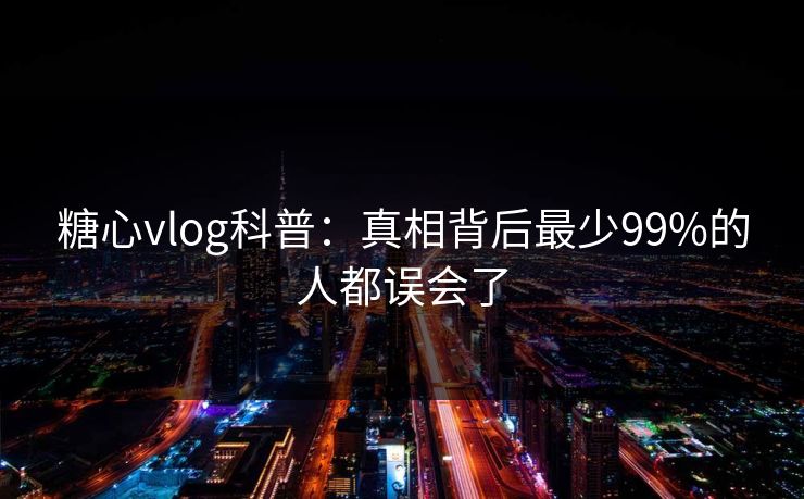 糖心vlog科普：真相背后最少99%的人都误会了  第1张