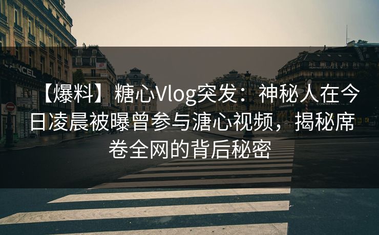 【爆料】糖心Vlog突发：神秘人在今日凌晨被曝曾参与溏心视频，揭秘席卷全网的背后秘密
