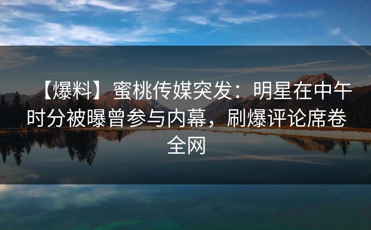 【爆料】蜜桃传媒突发：明星在中午时分被曝曾参与内幕，刷爆评论席卷全网  第1张