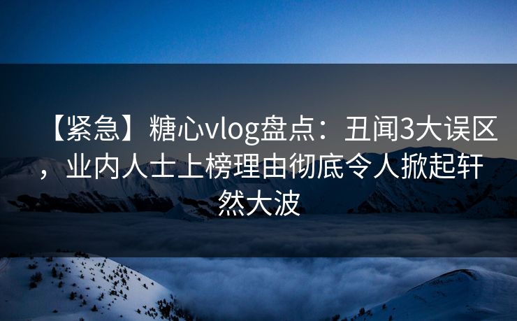 【紧急】糖心vlog盘点：丑闻3大误区，业内人士上榜理由彻底令人掀起轩然大波