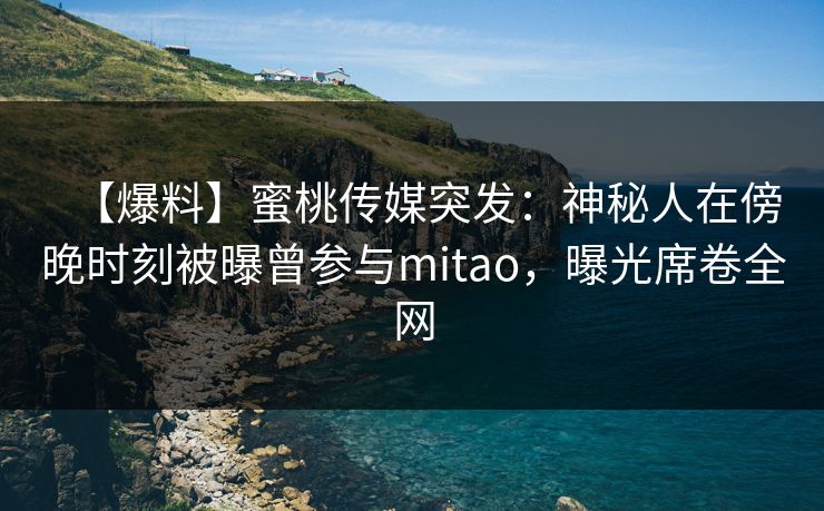 【爆料】蜜桃传媒突发:神秘人在傍晚时刻被曝曾参与mitao,曝光席卷全网 第1张 【爆料】蜜桃传媒突发:神秘人在傍晚时刻被曝曾参与mitao,曝光席卷全网 第1张