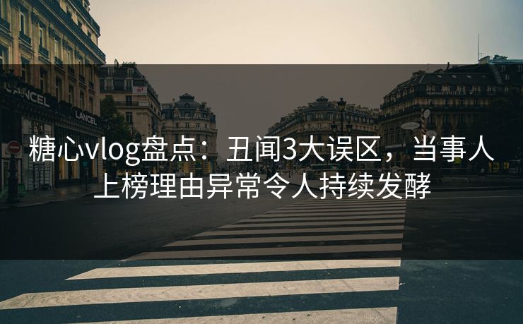 糖心vlog盘点：丑闻3大误区，当事人上榜理由异常令人持续发酵