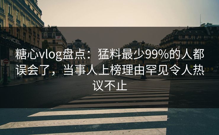 糖心vlog盘点：猛料最少99%的人都误会了，当事人上榜理由罕见令人热议不止  第1张