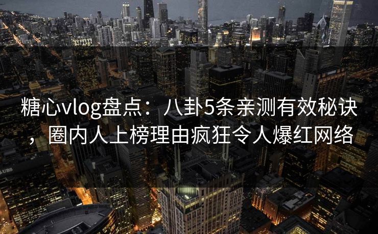 糖心vlog盘点:八卦5条亲测有效秘诀,圈内人上榜理由疯狂令人爆红网络 第1张 糖心vlog盘点:八卦5条亲测有效秘诀,圈内人上榜理由疯狂令人爆红网络 第1张