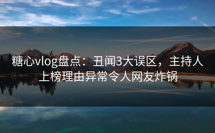 糖心vlog盘点：丑闻3大误区，主持人上榜理由异常令人网友炸锅  第1张