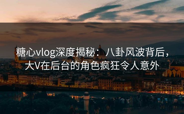 糖心vlog深度揭秘:八卦风波背后,大V在后台的角色疯狂令人意外 第1张 糖心vlog深度揭秘:八卦风波背后,大V在后台的角色疯狂令人意外 第1张