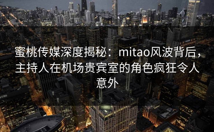 蜜桃传媒深度揭秘：mitao风波背后，主持人在机场贵宾室的角色疯狂令人意外  第1张