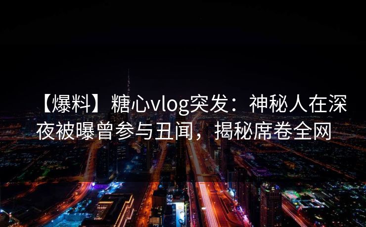 【爆料】糖心vlog突发:神秘人在深夜被曝曾参与丑闻,揭秘席卷全网 第1张 【爆料】糖心vlog突发:神秘人在深夜被曝曾参与丑闻,揭秘席卷全网 第1张