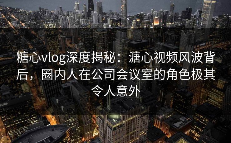 糖心vlog深度揭秘:溏心视频风波背后,圈内人在公司会议室的角色极其令人意外 第2张 糖心vlog深度揭秘:溏心视频风波背后,圈内人在公司会议室的角色极其令人意外 第2张